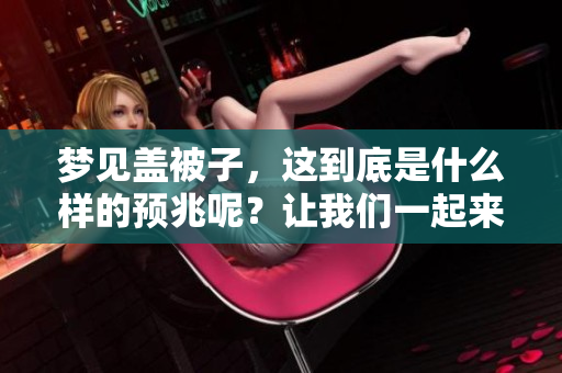 梦见盖被子，这到底是什么样的预兆呢？让我们一起来探讨一下。