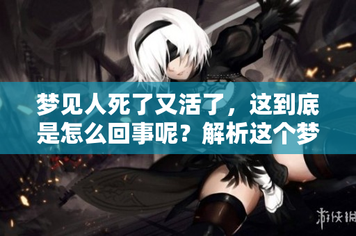 梦见人死了又活了，这到底是怎么回事呢？解析这个梦境的意义。