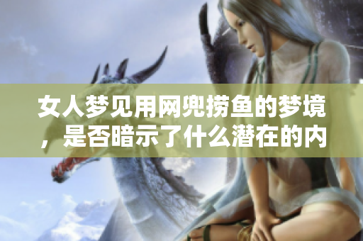 女人梦见用网兜捞鱼的梦境，是否暗示了什么潜在的内涵与意义呢