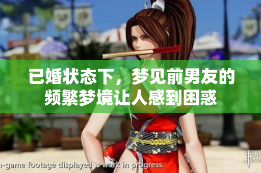 已婚状态下，梦见前男友的频繁梦境让人感到困惑