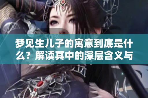 梦见生儿子的寓意到底是什么？解读其中的深层含义与象征意义