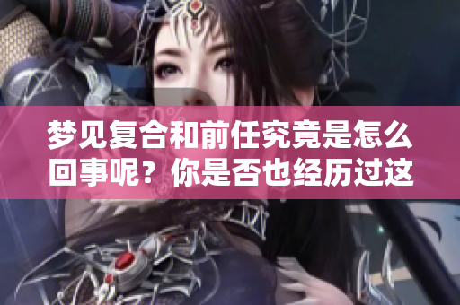 梦见复合和前任究竟是怎么回事呢？你是否也经历过这样的梦境呢？