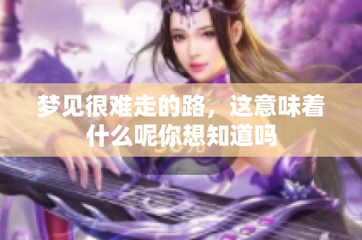 梦见很难走的路，这意味着什么呢你想知道吗