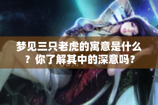 梦见三只老虎的寓意是什么？你了解其中的深意吗？