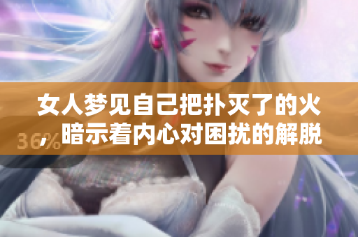 女人梦见自己把扑灭了的火，暗示着内心对困扰的解脱与希望