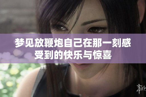 梦见放鞭炮自己在那一刻感受到的快乐与惊喜