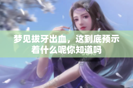 梦见拔牙出血，这到底预示着什么呢你知道吗