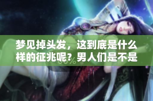 梦见掉头发，这到底是什么样的征兆呢？男人们是不是要注意一些变化了呢？