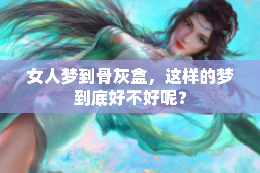 女人梦到骨灰盒，这样的梦到底好不好呢？