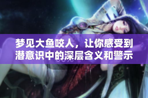 梦见大鱼咬人，让你感受到潜意识中的深层含义和警示
