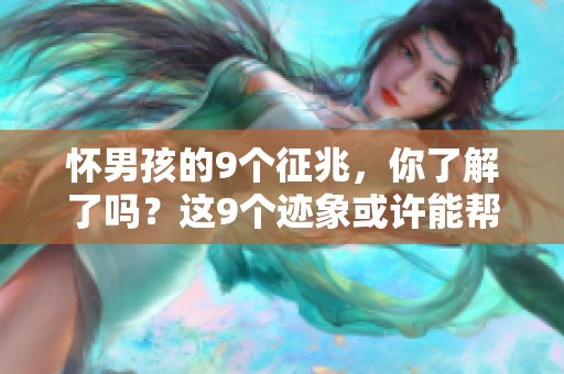 怀男孩的9个征兆，你了解了吗？这9个迹象或许能帮你判断性别。