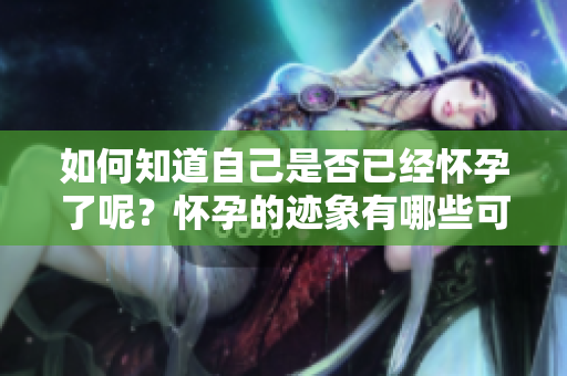 如何知道自己是否已经怀孕了呢？怀孕的迹象有哪些可以观察到的呢？