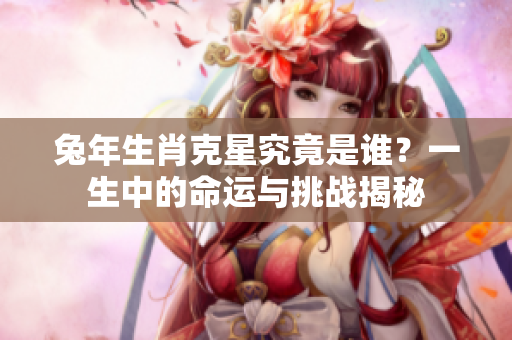 兔年生肖克星究竟是谁？一生中的命运与挑战揭秘