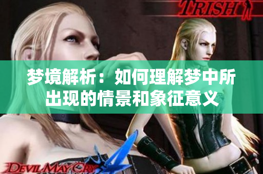 梦境解析：如何理解梦中所出现的情景和象征意义