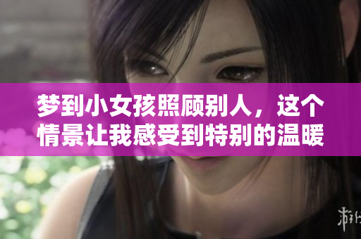 梦到小女孩照顾别人，这个情景让我感受到特别的温暖和关怀。