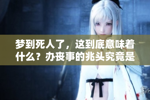 梦到死人了，这到底意味着什么？办丧事的兆头究竟是什么呢？