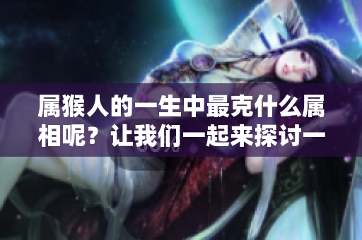 属猴人的一生中最克什么属相呢？让我们一起来探讨一下。