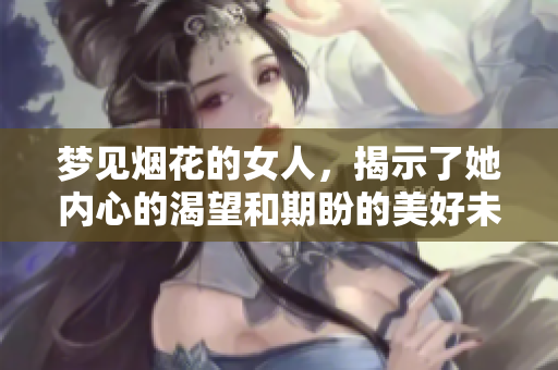 梦见烟花的女人，揭示了她内心的渴望和期盼的美好未来