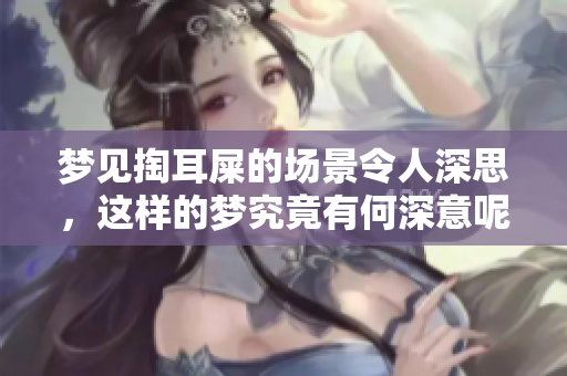 梦见掏耳屎的场景令人深思，这样的梦究竟有何深意呢