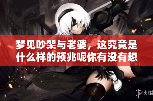 梦见吵架与老婆，这究竟是什么样的预兆呢你有没有想过