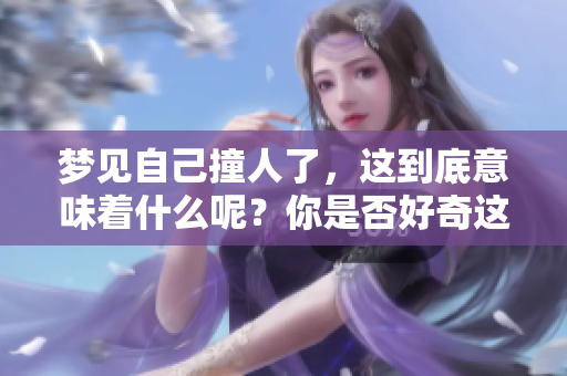 梦见自己撞人了，这到底意味着什么呢？你是否好奇这个梦境的真相？