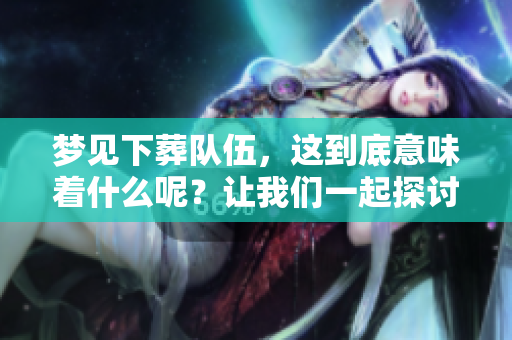 梦见下葬队伍，这到底意味着什么呢？让我们一起探讨一下。