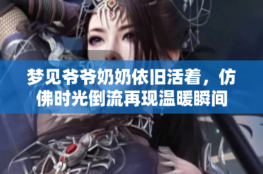 梦见爷爷奶奶依旧活着，仿佛时光倒流再现温暖瞬间