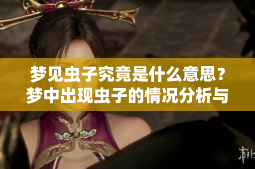 梦见虫子究竟是什么意思？梦中出现虫子的情况分析与解读