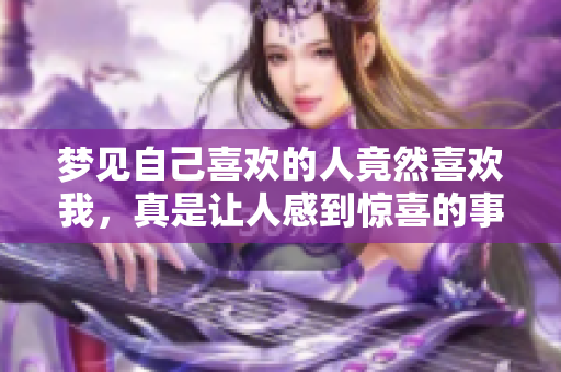 梦见自己喜欢的人竟然喜欢我，真是让人感到惊喜的事情