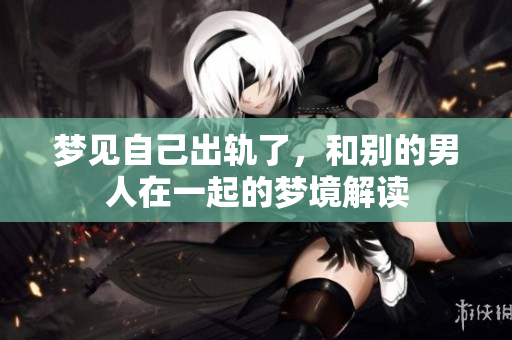 梦见自己出轨了，和别的男人在一起的梦境解读