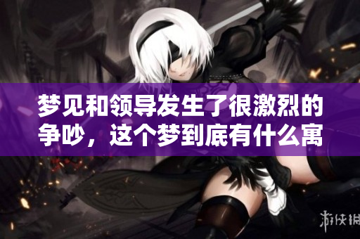 梦见和领导发生了很激烈的争吵，这个梦到底有什么寓意呢