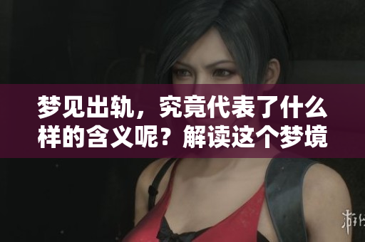 梦见出轨，究竟代表了什么样的含义呢？解读这个梦境的深层次信息。