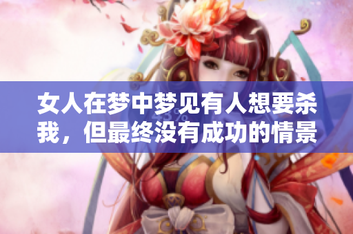 女人在梦中梦见有人想要杀我，但最终没有成功的情景