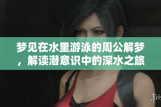 梦见在水里游泳的周公解梦，解读潜意识中的深水之旅