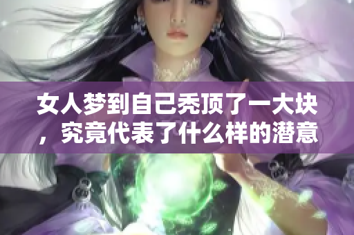 女人梦到自己秃顶了一大块，究竟代表了什么样的潜意识呢