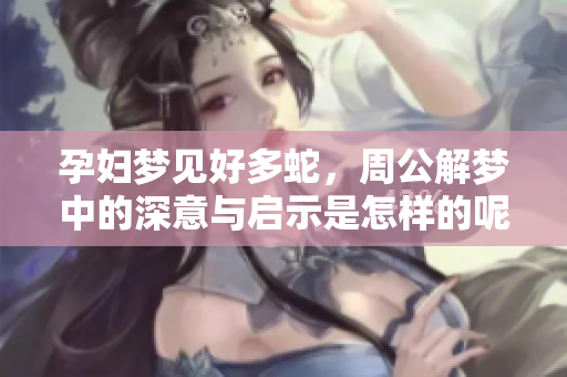 孕妇梦见好多蛇，周公解梦中的深意与启示是怎样的呢