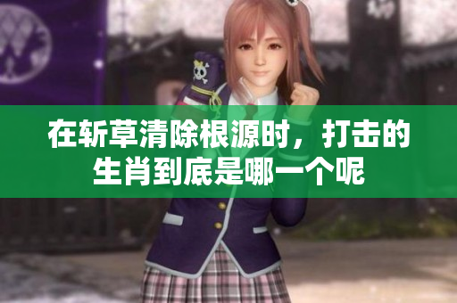 在斩草清除根源时，打击的生肖到底是哪一个呢