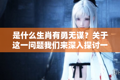是什么生肖有勇无谋？关于这一问题我们来深入探讨一下。