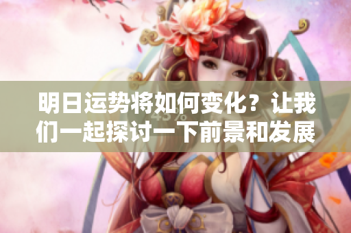 明日运势将如何变化？让我们一起探讨一下前景和发展。