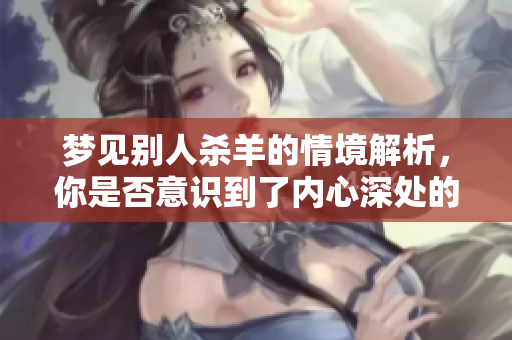 梦见别人杀羊的情境解析，你是否意识到了内心深处的秘密与寓意