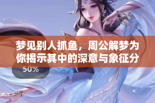 梦见别人抓鱼，周公解梦为你揭示其中的深意与象征分析