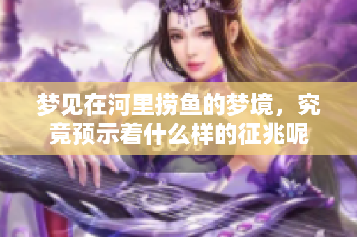 梦见在河里捞鱼的梦境，究竟预示着什么样的征兆呢
