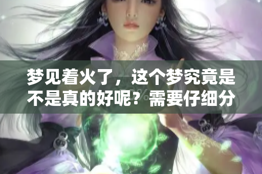 梦见着火了，这个梦究竟是不是真的好呢？需要仔细分析一下哦！