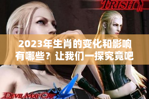 2023年生肖的变化和影响有哪些？让我们一探究竟吧！