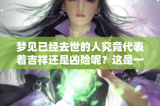 梦见已经去世的人究竟代表着吉祥还是凶险呢？这是一个值得思考的问题。