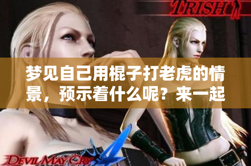 梦见自己用棍子打老虎的情景，预示着什么呢？来一起解读一下这个梦吧！