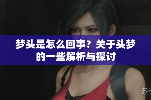梦头是怎么回事？关于头梦的一些解析与探讨