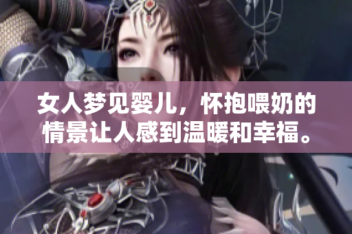 女人梦见婴儿，怀抱喂奶的情景让人感到温暖和幸福。