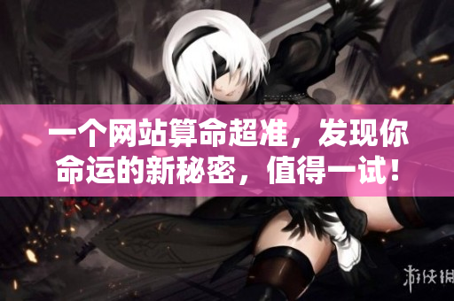 一个网站算命超准，发现你命运的新秘密，值得一试！