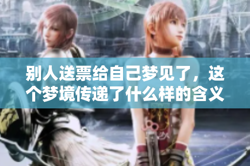 别人送票给自己梦见了，这个梦境传递了什么样的含义呢